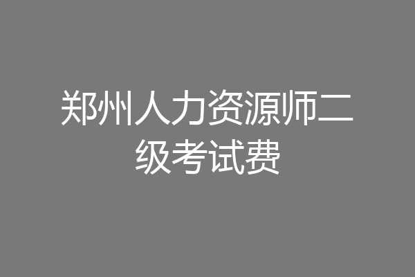 郑州人力资源师二级考试费