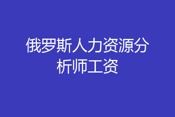 俄罗斯人力资源分析师工资