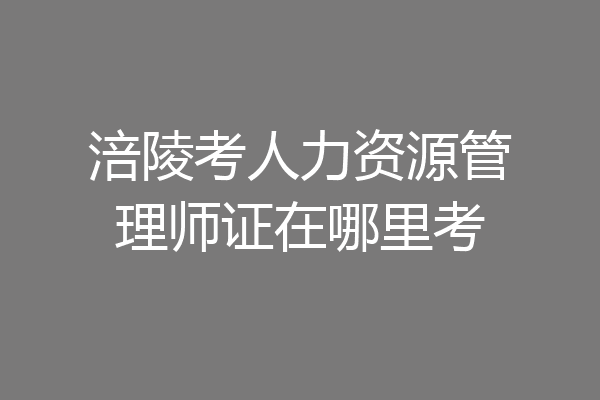 涪陵考人力资源管理师证在哪里考