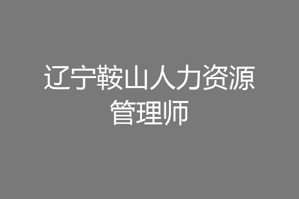 辽宁鞍山人力资源管理师