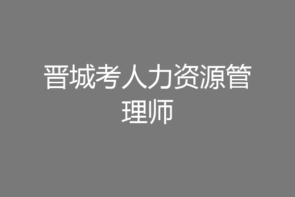 晋城考人力资源管理师