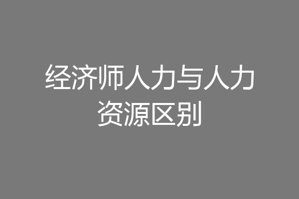 经济师人力与人力资源区别