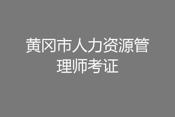 黄冈市人力资源管理师考证