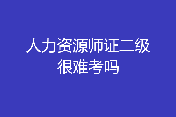 人力资源师证二级很难考吗
