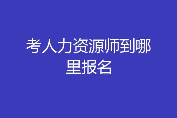 考人力资源师到哪里报名