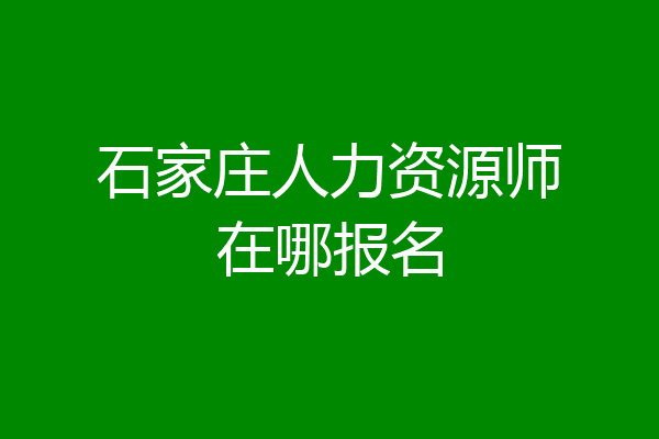 石家庄人力资源师在哪报名