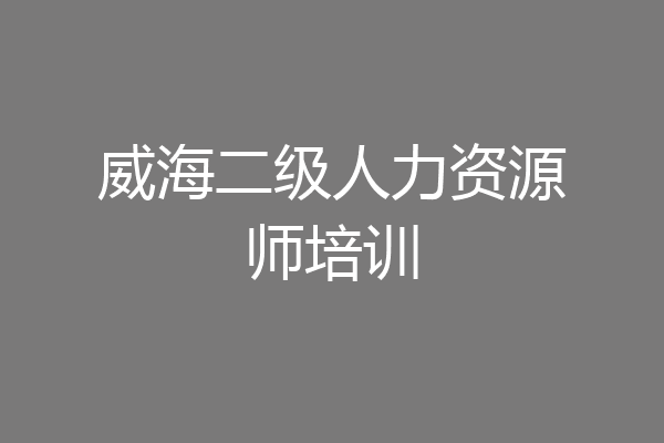 威海二级人力资源师培训