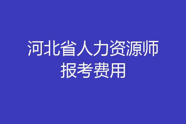 河北省人力资源师报考费用