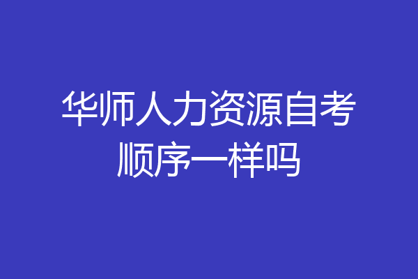 华师人力资源自考顺序一样吗