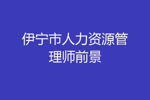 伊宁市人力资源管理师前景