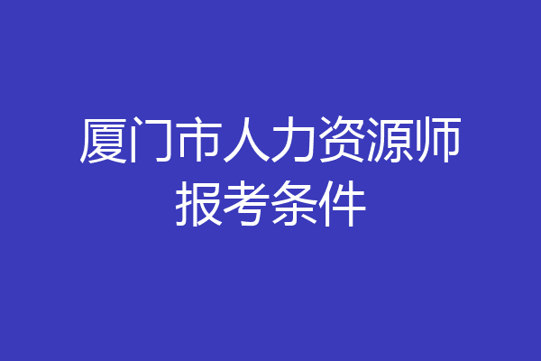 厦门市人力资源师报考条件