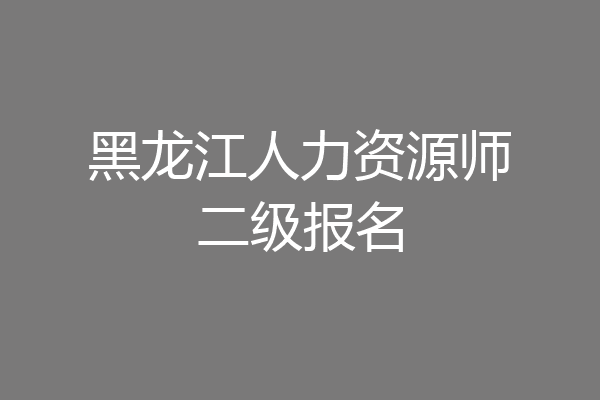 黑龙江人力资源师二级报名