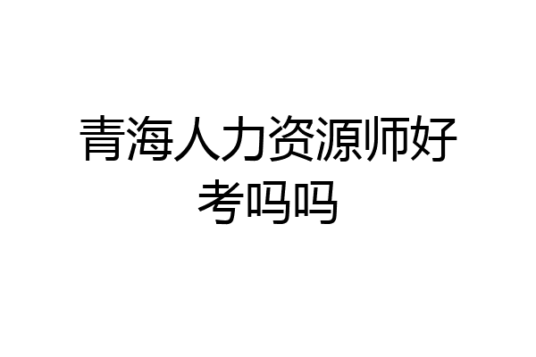 青海人力资源师好考吗吗