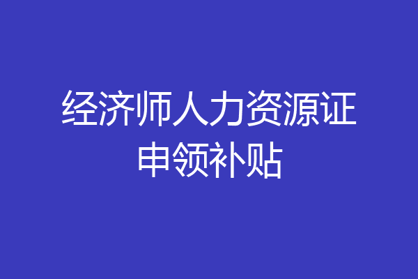 经济师人力资源证申领补贴
