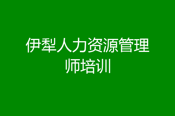 伊犁人力资源管理师培训