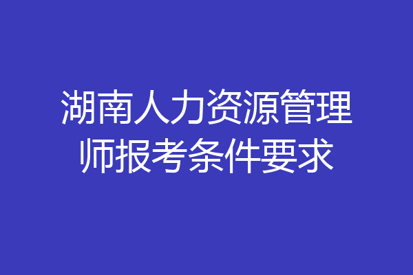 湖南人力资源管理师报考条件要求