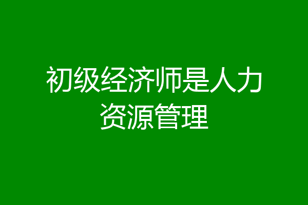 初级经济师是人力资源管理