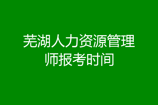 芜湖人力资源管理师报考时间