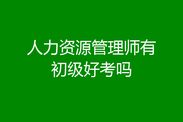 人力资源管理师有初级好考吗