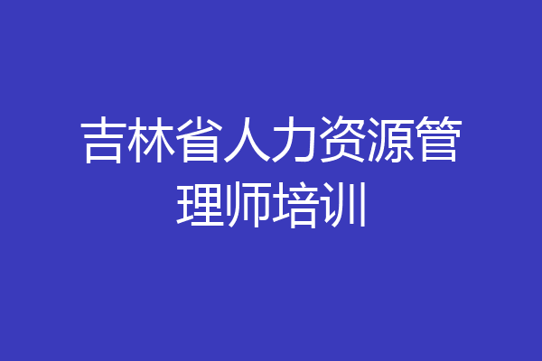 吉林省人力资源管理师培训