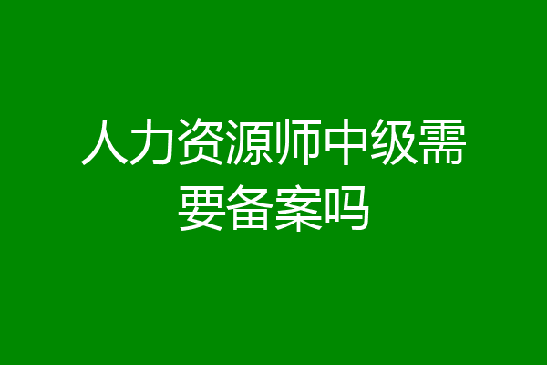 人力资源师中级需要备案吗