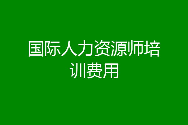 国际人力资源师培训费用