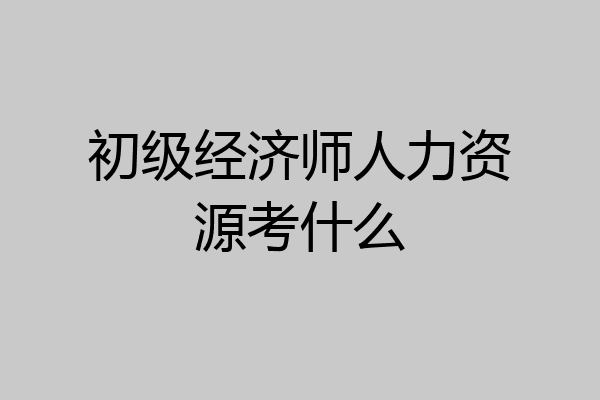 初级经济师人力资源考什么
