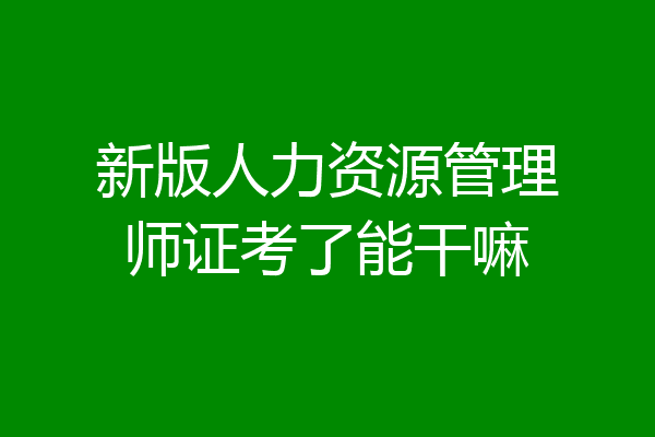 新版人力资源管理师证考了能干嘛