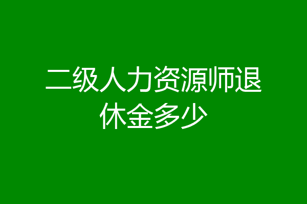 二级人力资源师退休金多少