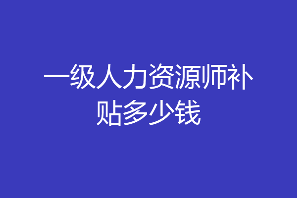 一级人力资源师补贴多少钱