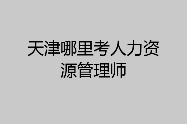 天津哪里考人力资源管理师