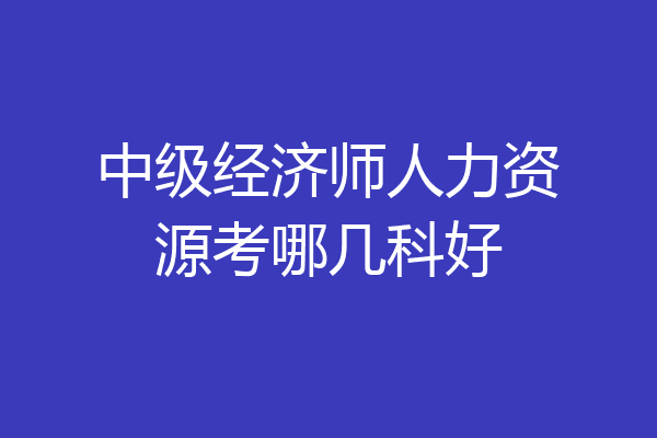 中级经济师人力资源考哪几科好