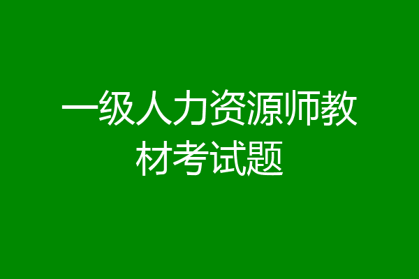 一级人力资源师教材考试题