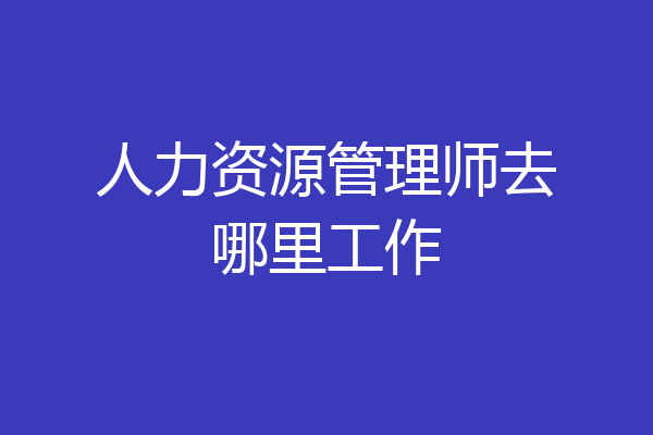 人力资源管理师去哪里工作