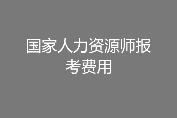 国家人力资源师报考费用