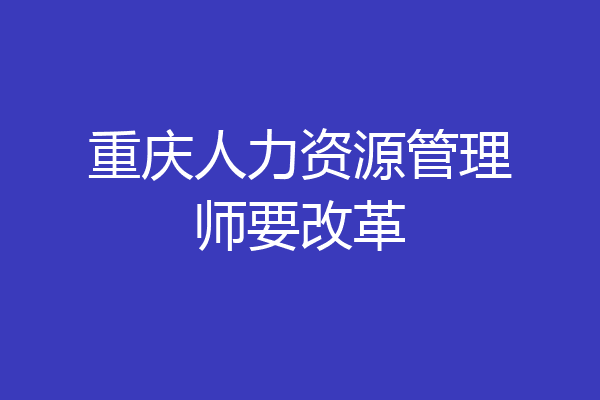 重庆人力资源管理师要改革
