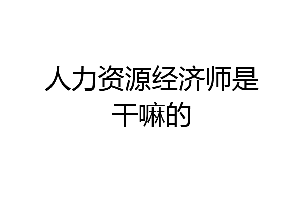 人力资源经济师是干嘛的
