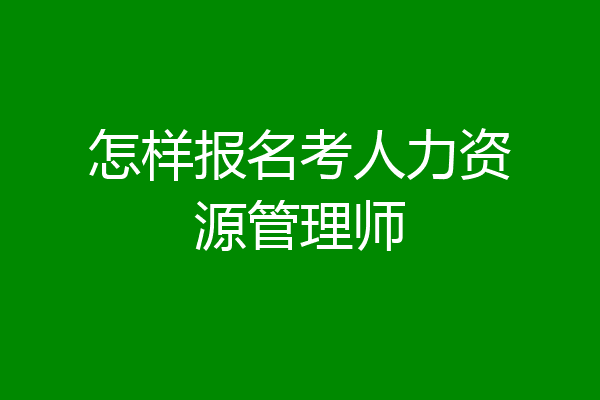 怎样报名考人力资源管理师