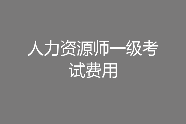人力资源师一级考试费用