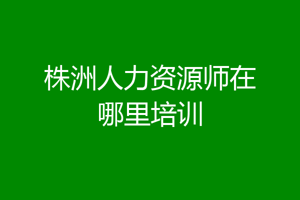 株洲人力资源师在哪里培训