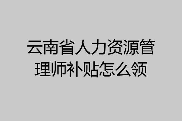 云南省人力资源管理师补贴怎么领