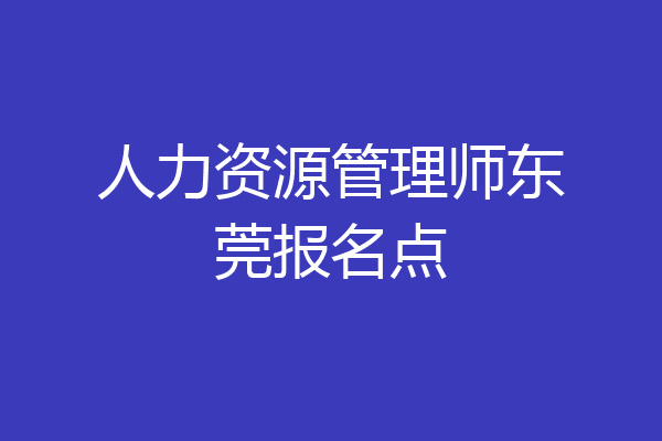 人力资源管理师东莞报名点
