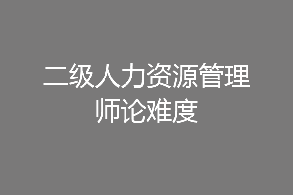 二级人力资源管理师论难度
