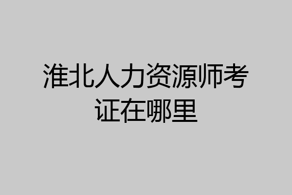 淮北人力资源师考证在哪里
