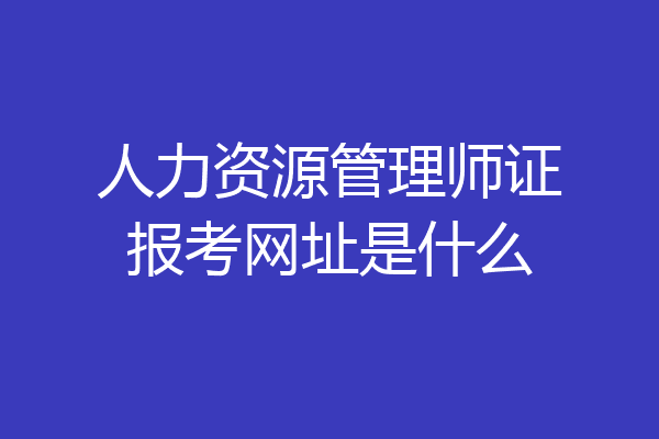 人力资源管理师证报考网址是什么