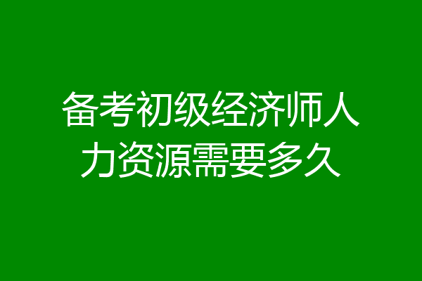 备考初级经济师人力资源需要多久