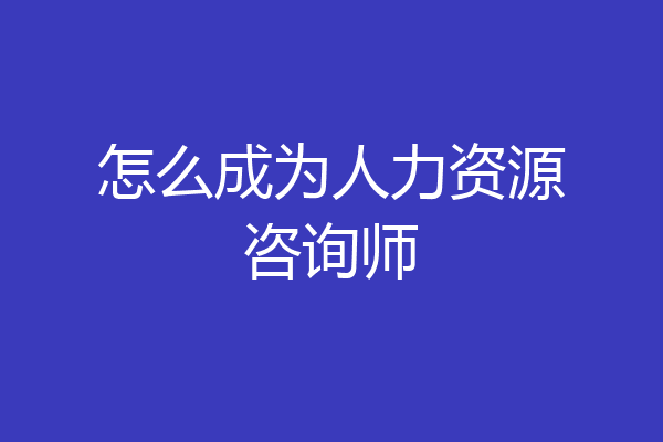 怎么成为人力资源咨询师