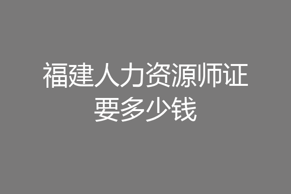 福建人力资源师证要多少钱