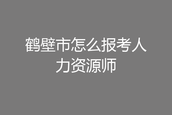 鹤壁市怎么报考人力资源师