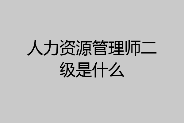人力资源管理师二级是什么